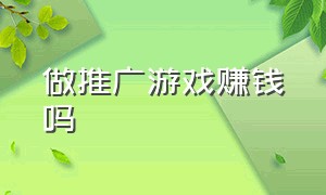 做推广游戏赚钱吗（个人做游戏推广真的赚钱吗）