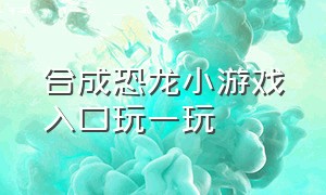 合成恐龙小游戏入口玩一玩