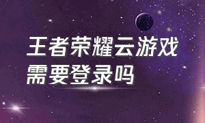 王者荣耀云游戏需要登录吗（王者荣耀云游戏要登录）