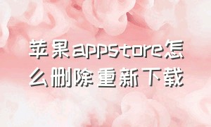 苹果appstore怎么删除重新下载（苹果怎么删除appstore再重新下载）