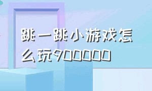 跳一跳小游戏怎么玩900000