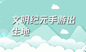 文明纪元手游出生地