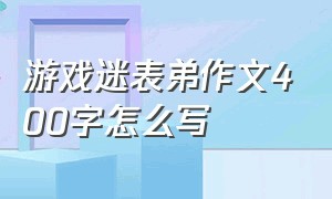 游戏迷表弟作文400字怎么写（游戏迷表弟作文400字怎么写呀）