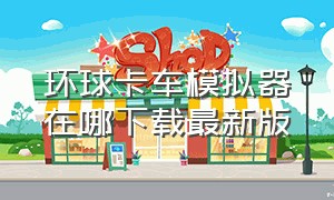 环球卡车模拟器在哪下载最新版