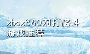xbox360对打格斗游戏推荐（xbox360好玩的格斗游戏）