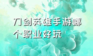 刀剑英雄手游哪个职业好玩