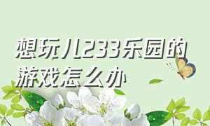 想玩儿233乐园的游戏怎么办