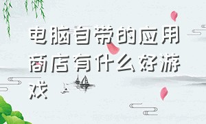 电脑自带的应用商店有什么好游戏