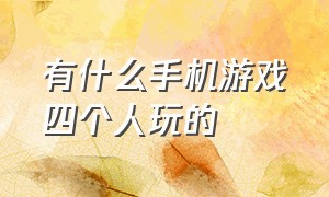 有什么手机游戏四个人玩的（有什么适合四个人一起玩手机游戏）