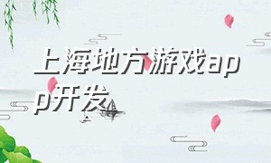 上海地方游戏app开发（上海游戏开发定制app）