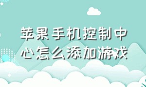 苹果手机控制中心怎么添加游戏