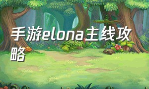 手游elona主线攻略（elona手游wiki）