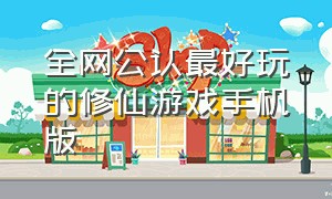 全网公认最好玩的修仙游戏手机版