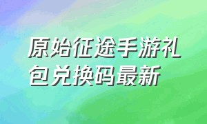 原始征途手游礼包兑换码最新