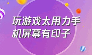 玩游戏太用力手机屏幕有印子（玩游戏太用力手机屏幕有印子怎么回事）