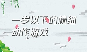 一岁以下的精细动作游戏