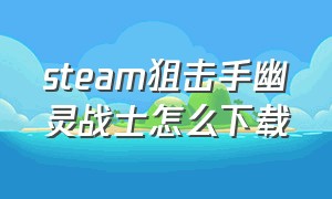 steam狙击手幽灵战士怎么下载（狙击手幽灵战士电脑里面怎样下载）