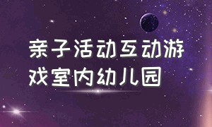 亲子活动互动游戏室内幼儿园（幼儿园室内集体亲子互动游戏）