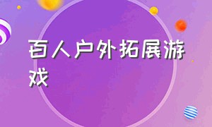 百人户外拓展游戏（60人户外拓展游戏项目大全）