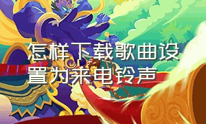 怎样下载歌曲设置为来电铃声（怎样下载歌曲设置为来电铃声视频）