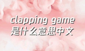 clapping game是什么意思中文（clapping game的中文意思）