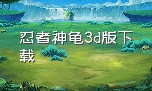 忍者神龟3d版下载（忍者神龟游戏3d下载教程）