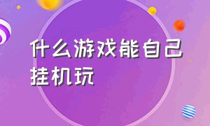 什么游戏能自己挂机玩（什么游戏可以一直挂机不用自己玩）