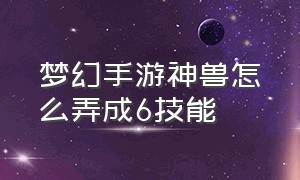 梦幻手游神兽怎么弄成6技能