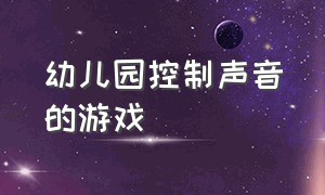 幼儿园控制声音的游戏（适合幼儿园的智能游戏）