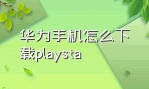 华为手机怎么下载playsta（华为怎么下载play商店）