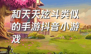 和天天炫斗类似的手游抖音小游戏