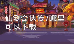 仙剑奇侠传7哪里可以下载（仙剑奇侠传7下载多大）