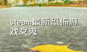 steam最新恐怖游戏女鬼（steam恐怖游戏漂亮女鬼迷惑人）