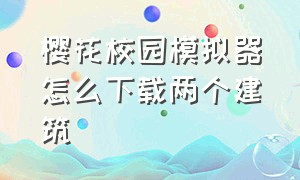 樱花校园模拟器怎么下载两个建筑（樱花校园模拟器怎么下载两个建筑模组）