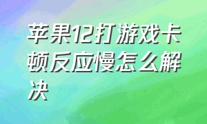 苹果12打游戏卡顿反应慢怎么解决