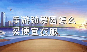 手游劲舞团怎么买便宜衣服