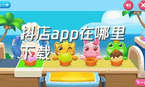 抖店app在哪里下载（抖店app怎么打开）