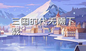 三国时代无需下载（三国时代单机版下载入口）