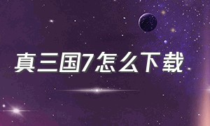 真三国7怎么下载（真三国无双七下载后怎么安装）