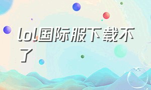 lol国际服下载不了