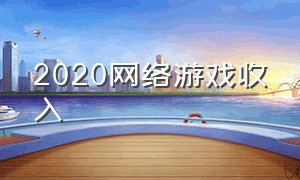 2020网络游戏收入（2020年网络游戏收入）