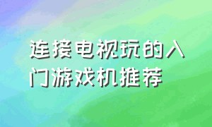 连接电视玩的入门游戏机推荐（连接电视机游戏机推荐排行榜）