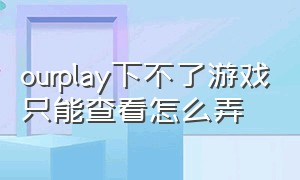 ourplay下不了游戏只能查看怎么弄