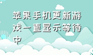 苹果手机更新游戏一直显示等待中（苹果手机更新游戏为什么更新不了）