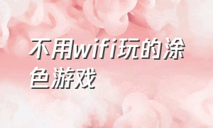 不用wifi玩的涂色游戏（不用wifi不用登录也能玩的游戏）