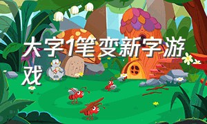 大字1笔变新字游戏（大字变一笔组成新字）