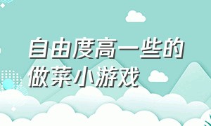 自由度高一些的做菜小游戏（自由度高一些的做菜小游戏叫什么）