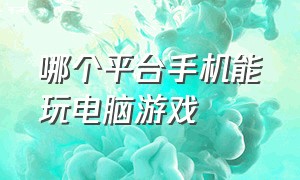 哪个平台手机能玩电脑游戏