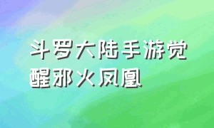 斗罗大陆手游觉醒邪火凤凰（斗罗大陆手游觉醒邪火凤凰攻略）