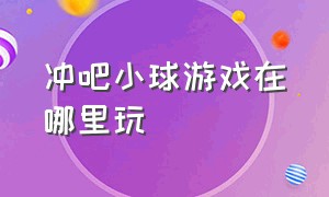 冲吧小球游戏在哪里玩（冲吧小球抖音游戏入口）